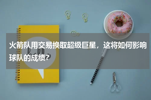 火箭队用交易换取超级巨星,这将如何影响球队的成绩?