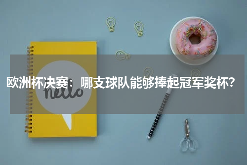 欧洲杯决赛:哪支球队能够捧起冠军奖杯?
