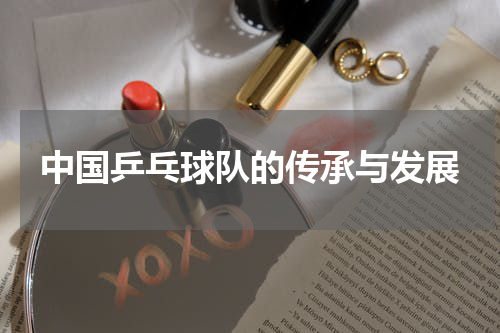 中国乒乓球队的传承与发展