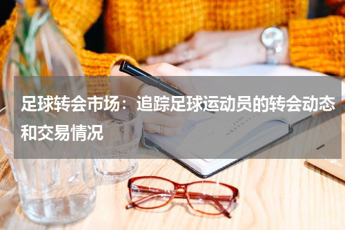 足球转会市场:追踪足球运动员的转会动态和交易情况