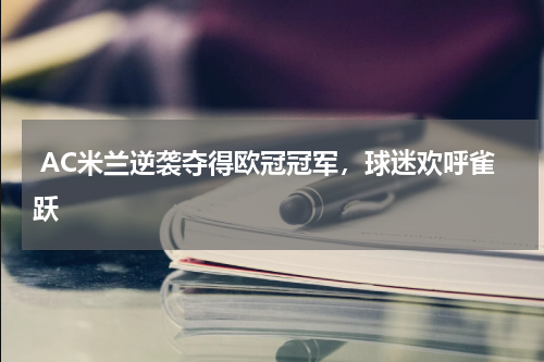 AC米兰逆袭夺得欧冠冠军,球迷欢呼雀跃