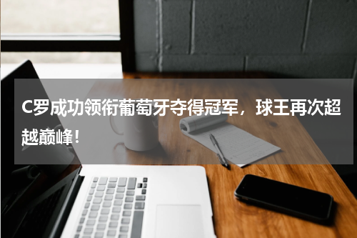 C罗成功领衔葡萄牙夺得冠军，球王再次超越巅峰！