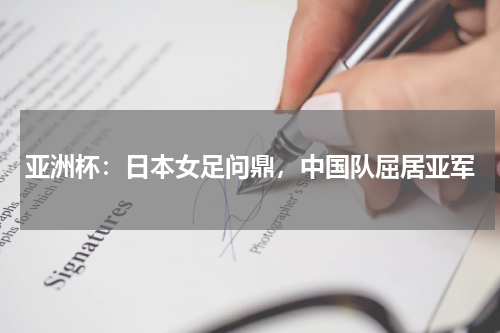 亚洲杯：日本女足问鼎，中国队屈居亚军