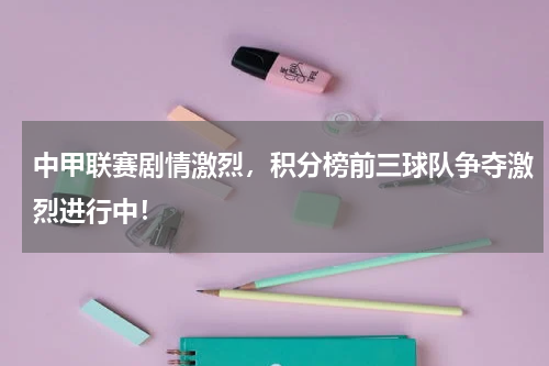 中甲联赛剧情激烈，积分榜前三球队争夺激烈进行中！