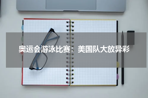 奥运会游泳比赛：美国队大放异彩