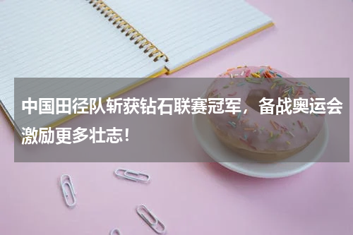 中国田径队斩获钻石联赛冠军,备战奥运会激励更多壮志!