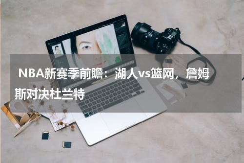 NBA新赛季前瞻:湖人vs篮网,詹姆斯对决杜兰特