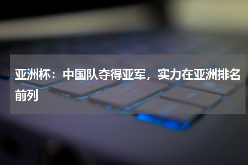 亚洲杯：中国队夺得亚军，实力在亚洲排名前列