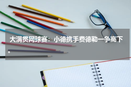 大满贯网球赛:小德携手费德勒一争高下。