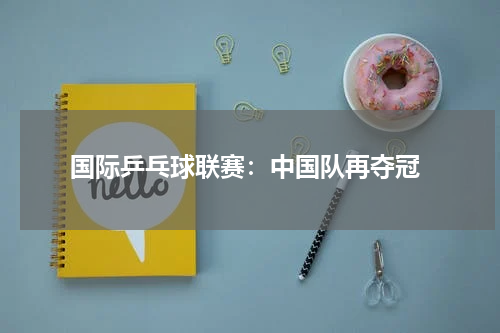  国际乒乓球联赛：中国队再夺冠