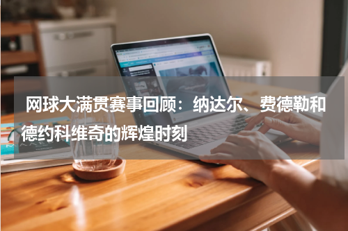 网球大满贯赛事回顾:纳达尔、费德勒和德约科维奇的辉煌时刻