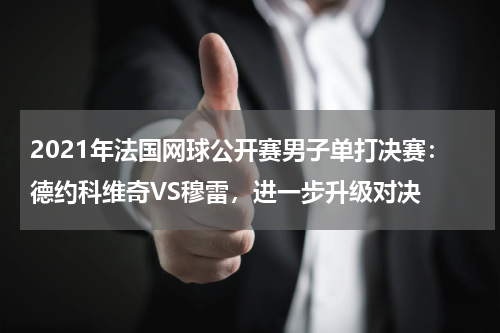 2021年法国网球公开赛男子单打决赛：德约科维奇VS穆雷，进一步升级对决