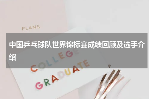 中国乒乓球队世界锦标赛成绩回顾及选手介绍