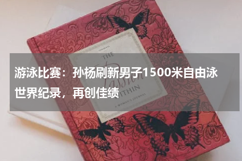 游泳比赛：孙杨刷新男子1500米自由泳世界纪录，再创佳绩