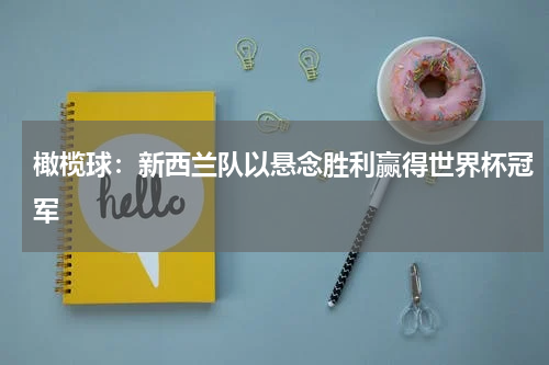 橄榄球：新西兰队以悬念胜利赢得世界杯冠军