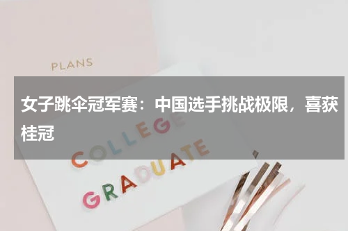 女子跳伞冠军赛:中国选手挑战极限,喜获桂冠