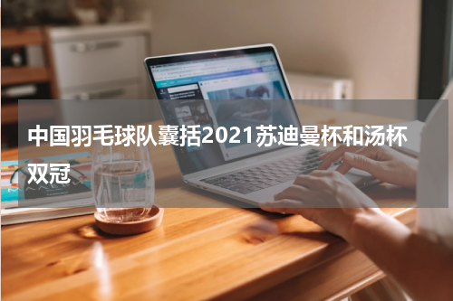 中国羽毛球队囊括2021苏迪曼杯和汤杯双冠