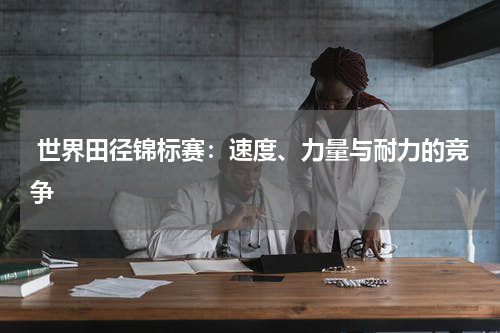  世界田径锦标赛：速度、力量与耐力的竞争