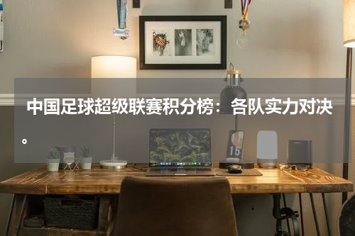  中国足球超级联赛积分榜：各队实力对决。