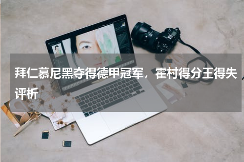 拜仁慕尼黑夺得德甲冠军,霍村得分王得失评析