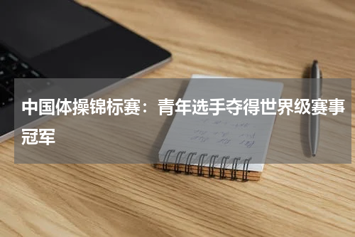 中国体操锦标赛：青年选手夺得世界级赛事冠军