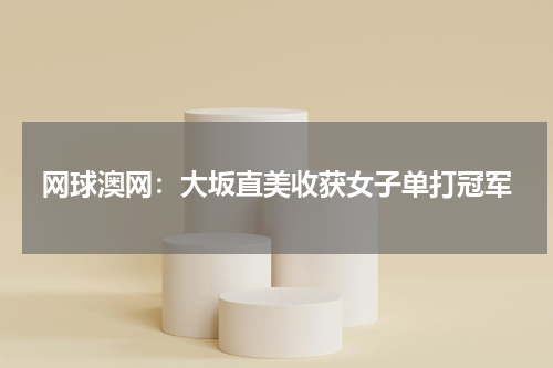 网球澳网:大坂直美收获女子单打冠军