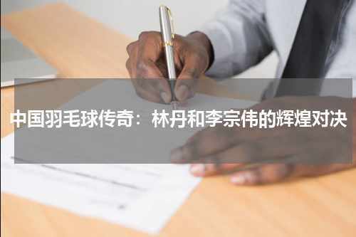中国羽毛球传奇：林丹和李宗伟的辉煌对决