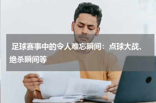 足球赛事中的令人难忘瞬间:点球大战、绝杀瞬间等