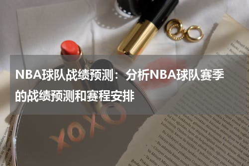 NBA球队战绩预测:分析NBA球队赛季的战绩预测和赛程安排