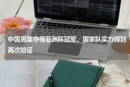 中国男篮夺得亚洲杯冠军，国家队实力得到再次验证