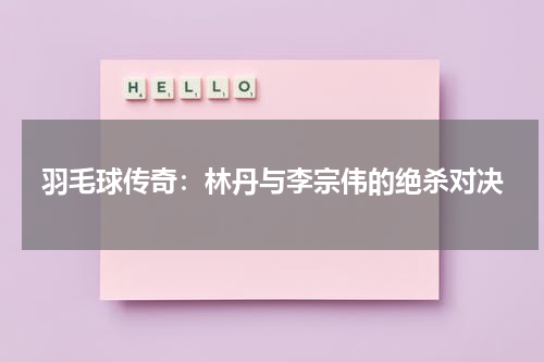 羽毛球传奇：林丹与李宗伟的绝杀对决