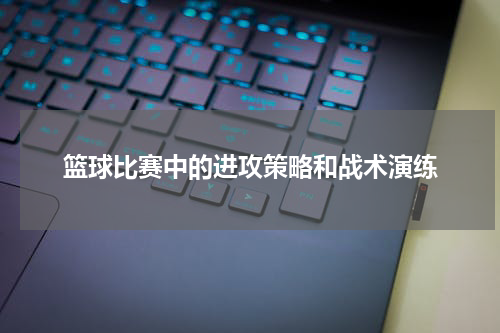 篮球比赛中的进攻策略和战术演练