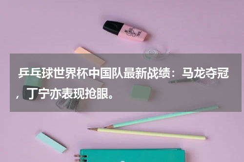 乒乓球世界杯中国队最新战绩:马龙夺冠,丁宁亦表现抢眼。