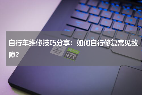 自行车维修技巧分享:如何自行修复常见故障?