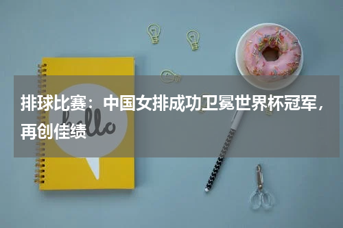 排球比赛：中国女排成功卫冕世界杯冠军，再创佳绩