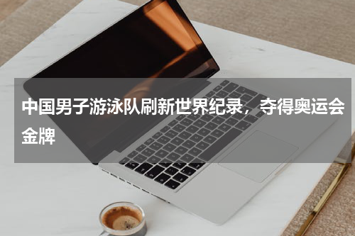 中国男子游泳队刷新世界纪录,夺得奥运会金牌