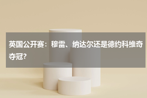 英国公开赛:穆雷、纳达尔还是德约科维奇夺冠?