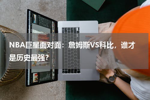 NBA巨星面对面：詹姆斯VS科比，谁才是历史最强？