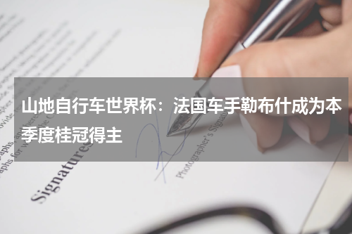 山地自行车世界杯：法国车手勒布什成为本季度桂冠得主