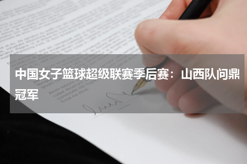 中国女子篮球超级联赛季后赛:山西队问鼎冠军