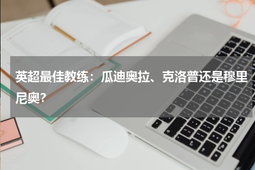 英超最佳教练:瓜迪奥拉、克洛普还是穆里尼奥?