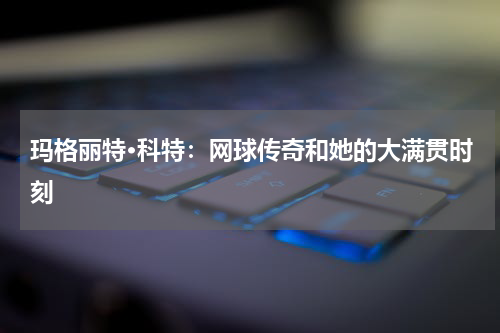 玛格丽特·科特：网球传奇和她的大满贯时刻