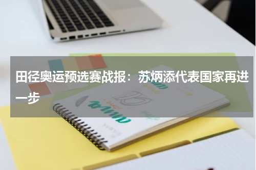 田径奥运预选赛战报：苏炳添代表国家再进一步