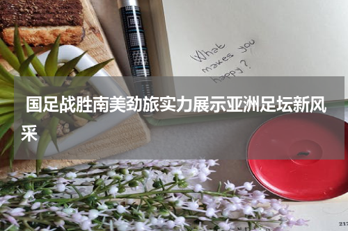 国足战胜南美劲旅实力展示亚洲足坛新风采