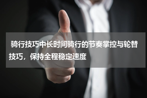 骑行技巧中长时间骑行的节奏掌控与轮替技巧,保持全程稳定速度