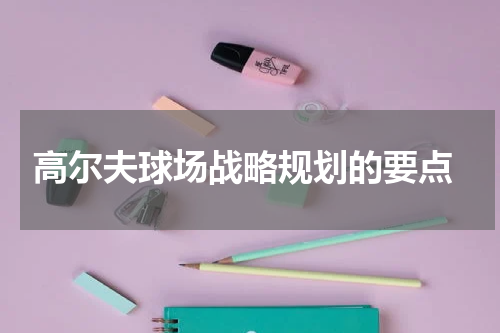 高尔夫球场战略规划的要点