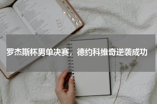  罗杰斯杯男单决赛，德约科维奇逆袭成功