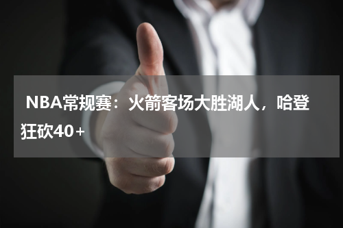  NBA常规赛：火箭客场大胜湖人，哈登狂砍40+