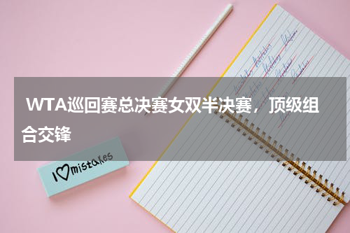  WTA巡回赛总决赛女双半决赛，顶级组合交锋