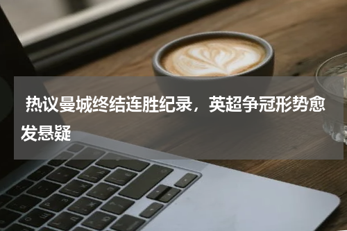  热议曼城终结连胜纪录，英超争冠形势愈发悬疑 